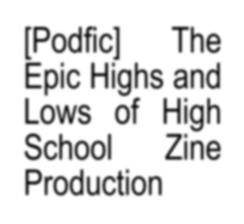 MTF JL &amp; FTM LJY: [Podfic] The Epic Highs and Lows of High School Zine Production
